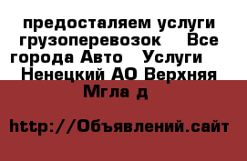предосталяем услуги грузоперевозок  - Все города Авто » Услуги   . Ненецкий АО,Верхняя Мгла д.